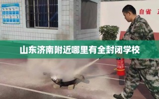 山东济南附近哪里有全封闭学校