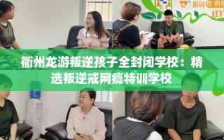 衢州龙游叛逆孩子全封闭学校：精选叛逆戒网瘾特训学校