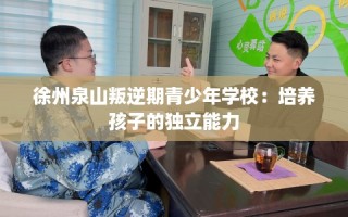 徐州泉山叛逆期青少年学校：培养孩子的独立能力