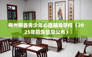 梅州梅县青少年心理辅导学校（2025年招生信息公布）