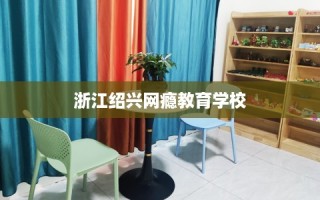 浙江绍兴网瘾教育学校