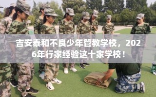 吉安泰和不良少年管教学校，2026年行家经验这十家学校！