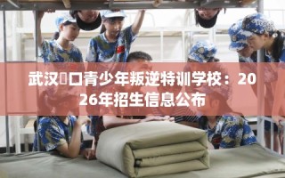 武汉硚口青少年叛逆特训学校：2026年招生信息公布