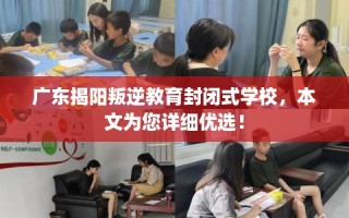 广东揭阳叛逆教育封闭式学校，本文为您详细优选！