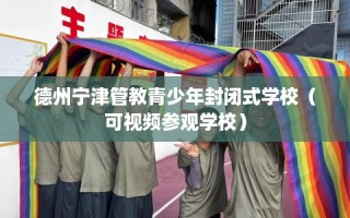 德州宁津管教青少年封闭式学校（可视频参观学校）