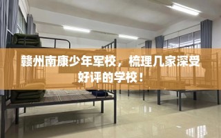 赣州南康少年军校，梳理几家深受好评的学校！