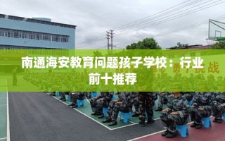 南通海安教育问题孩子学校：行业前十推荐