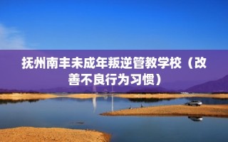 抚州南丰未成年叛逆管教学校（改善不良行为习惯）