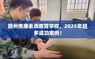 赣州南康素质教育学校，2025年超多成功案例！