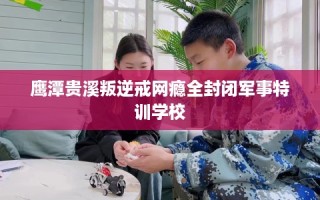 鹰潭贵溪叛逆戒网瘾全封闭军事特训学校