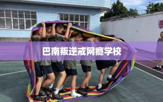 巴南叛逆戒网瘾学校