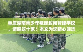 重庆潼南青少年叛逆封闭管理学校，请瞧这十家！本文为您精心筛选！