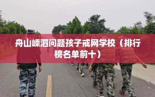 舟山嵊泗问题孩子戒网学校（排行榜名单前十）