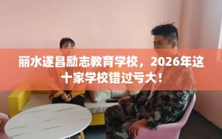 丽水遂昌励志教育学校，2026年这十家学校错过亏大！