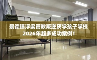 景德镇浮梁管教叛逆厌学孩子学校2026年超多成功案例！