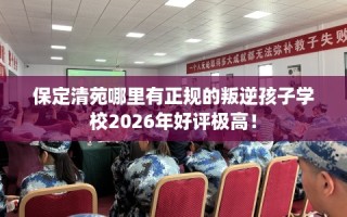 保定清苑哪里有正规的叛逆孩子学校2026年好评极高！