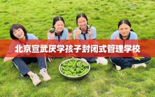 北京宣武厌学孩子封闭式管理学校
