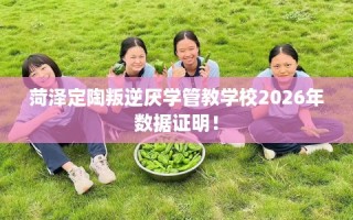 菏泽定陶叛逆厌学管教学校2026年数据证明！
