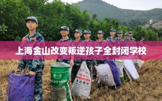 上海金山改变叛逆孩子全封闭学校
