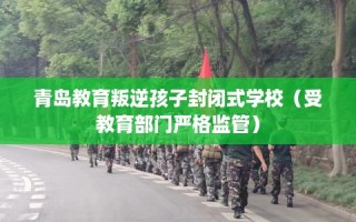 青岛教育叛逆孩子封闭式学校（受教育部门严格监管）