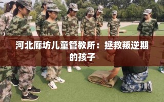 河北廊坊儿童管教所：拯救叛逆期的孩子