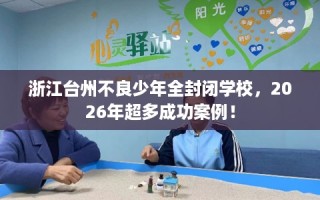 浙江台州不良少年全封闭学校，2026年超多成功案例！