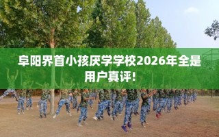 阜阳界首小孩厌学学校2026年全是用户真评!