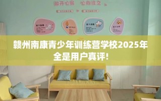 赣州南康青少年训练营学校2025年全是用户真评!