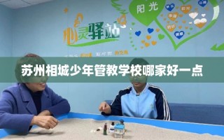 苏州相城少年管教学校哪家好一点