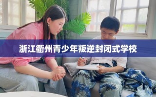 浙江衢州青少年叛逆封闭式学校