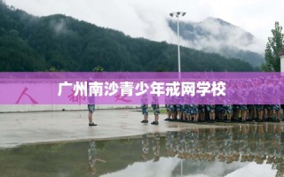 广州南沙青少年戒网学校