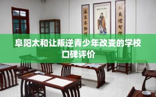 阜阳太和让叛逆青少年改变的学校口碑评价