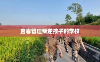 宜春管理叛逆孩子的学校