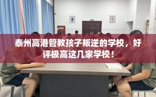 泰州高港管教孩子叛逆的学校，好评极高这几家学校！