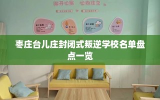 枣庄台儿庄封闭式叛逆学校名单盘点一览