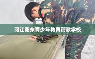 阳江阳东青少年教育管教学校