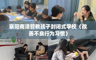 襄阳南漳管教孩子封闭式学校（改善不良行为习惯）
