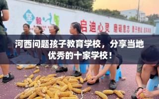 河西问题孩子教育学校，分享当地优秀的十家学校！