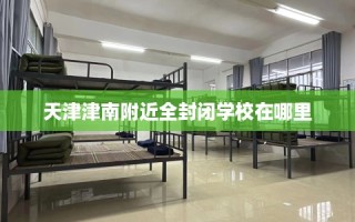 天津津南附近全封闭学校在哪里