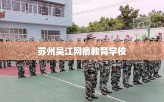 苏州吴江网瘾教育学校