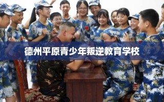 德州平原青少年叛逆教育学校