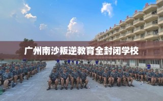 广州南沙叛逆教育全封闭学校