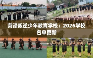 菏泽叛逆少年教育学校：2026学校名单更新