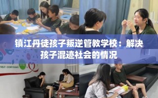 镇江丹徒孩子叛逆管教学校：解决孩子混迹社会的情况
