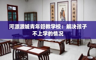河源源城青年管教学校：解决孩子不上学的情况
