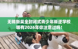 无锡新吴全封闭式青少年叛逆学校哪有2026年你注意过吗！