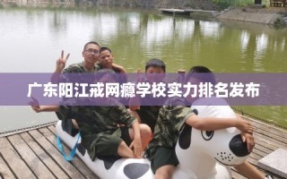 广东阳江戒网瘾学校实力排名发布