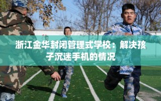 浙江金华封闭管理式学校：解决孩子沉迷手机的情况