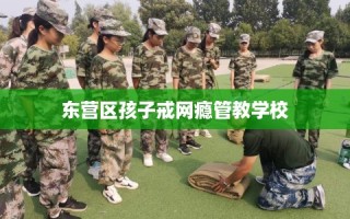东营区孩子戒网瘾管教学校
