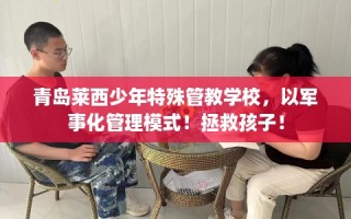 青岛莱西少年特殊管教学校，以军事化管理模式！拯救孩子！
